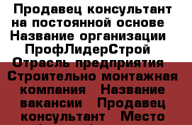 Продавец консультант на постоянной основе › Название организации ­ ПрофЛидерСтрой › Отрасль предприятия ­ Строительно-монтажная компания › Название вакансии ­ Продавец консультант › Место работы ­ Фрунзе 152 › Возраст от ­ 18 - Томская обл. Работа » Вакансии   